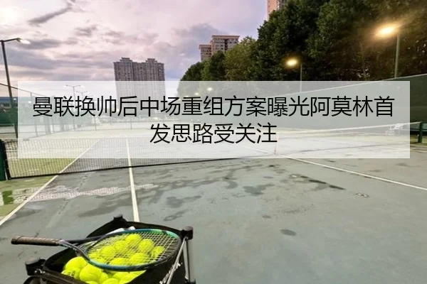 曼联换帅后中场重组方案曝光阿莫林首发思路受关注